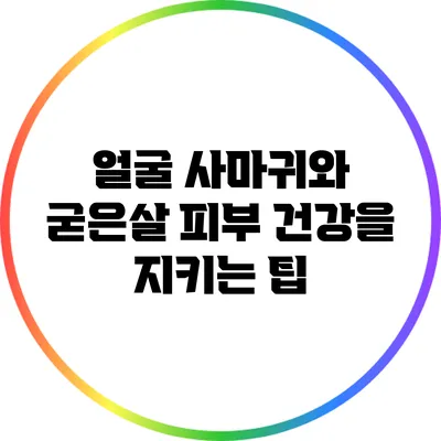 얼굴 사마귀와 굳은살: 피부 건강을 지키는 팁