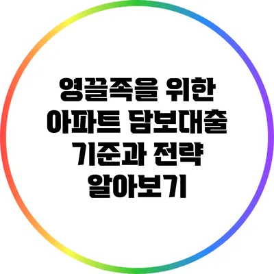 영끌족을 위한 아파트 담보대출 기준과 전략 알아보기