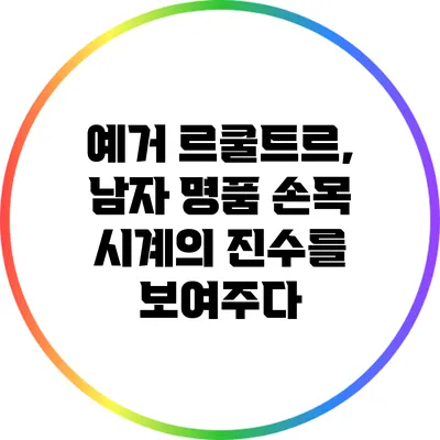 예거 르쿨트르, 남자 명품 손목 시계의 진수를 보여주다