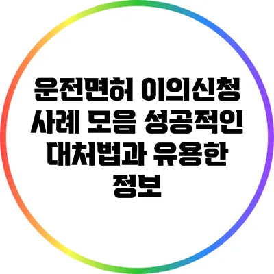 운전면허 이의신청 사례 모음: 성공적인 대처법과 유용한 정보