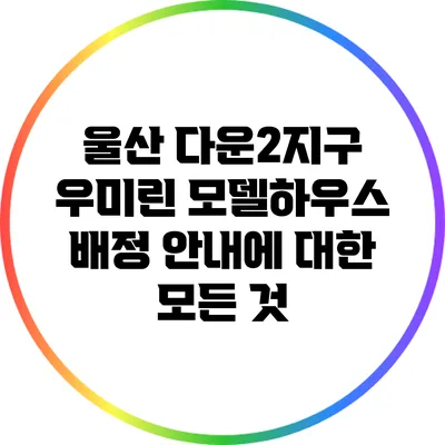 울산 다운2지구 우미린 모델하우스 배정 안내에 대한 모든 것