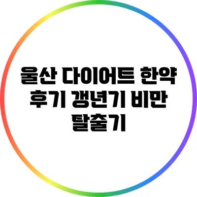 울산 다이어트 한약 후기: 갱년기 비만 탈출기