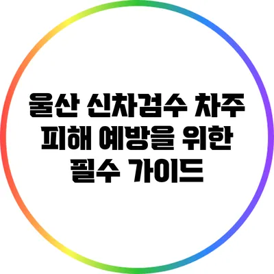 울산 신차검수: 차주 피해 예방을 위한 필수 가이드