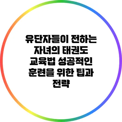 유단자들이 전하는 자녀의 태권도 교육법: 성공적인 훈련을 위한 팁과 전략