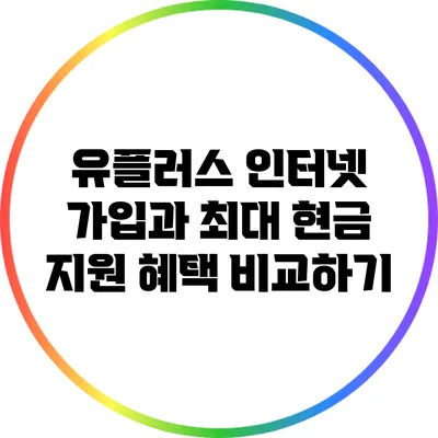 유플러스 인터넷 가입과 최대 현금 지원 혜택 비교하기