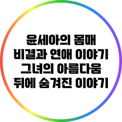 윤세아의 몸매 비결과 연애 이야기: 그녀의 아름다움 뒤에 숨겨진 이야기