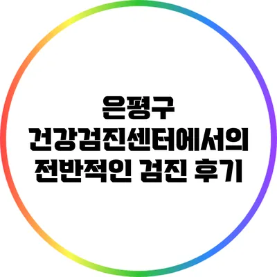 은평구 건강검진센터에서의 전반적인 검진 후기