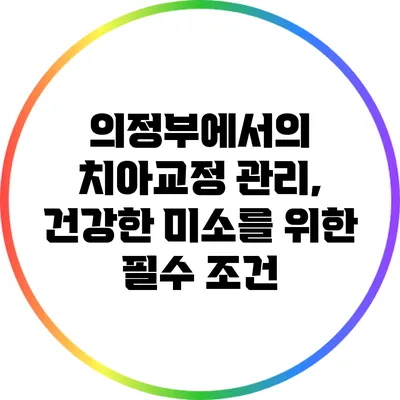 의정부에서의 치아교정 관리, 건강한 미소를 위한 필수 조건