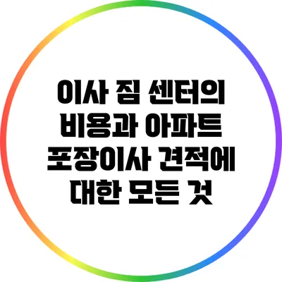 이사 짐 센터의 비용과 아파트 포장이사 견적에 대한 모든 것