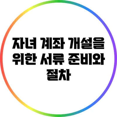 자녀 계좌 개설을 위한 서류 준비와 절차
