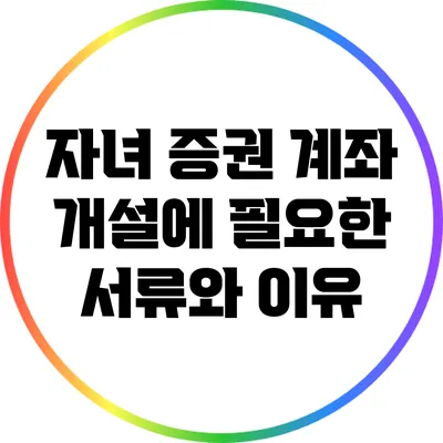 자녀 증권 계좌 개설에 필요한 서류와 이유