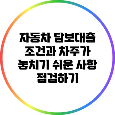 자동차 담보대출 조건과 차주가 놓치기 쉬운 사항 점검하기
