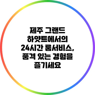 제주 그랜드 하얏트에서의 24시간 룸서비스, 품격 있는 경험을 즐기세요