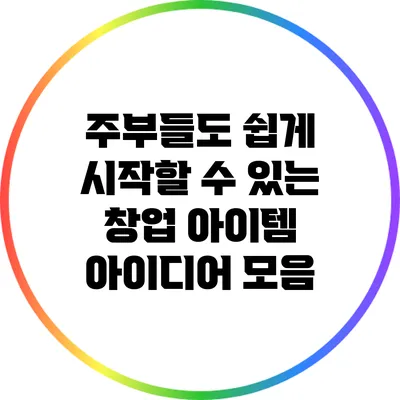 주부들도 쉽게 시작할 수 있는 창업 아이템 아이디어 모음