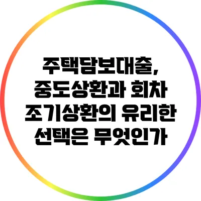 주택담보대출, 중도상환과 회차 조기상환의 유리한 선택은 무엇인가?