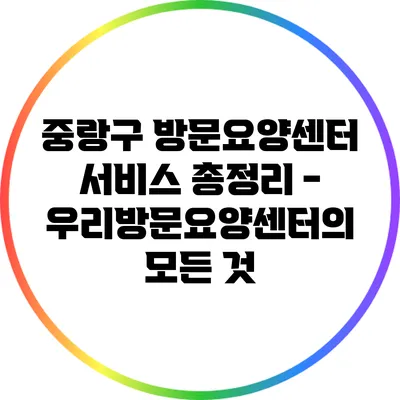 중랑구 방문요양센터 서비스 총정리 - 우리방문요양센터의 모든 것