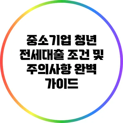 중소기업 청년 전세대출 조건 및 주의사항 완벽 가이드