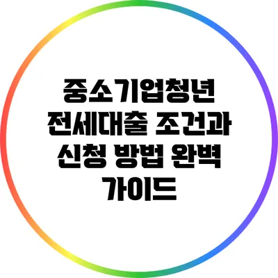 중소기업청년 전세대출 조건과 신청 방법 완벽 가이드