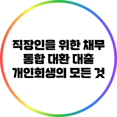 직장인을 위한 채무 통합 대환 대출: 개인회생의 모든 것