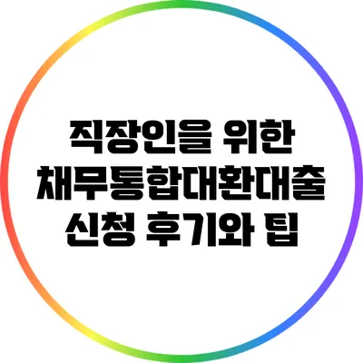 직장인을 위한 채무통합대환대출 신청 후기와 팁