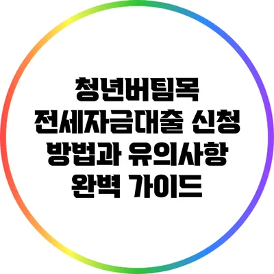청년버팀목 전세자금대출: 신청 방법과 유의사항 완벽 가이드