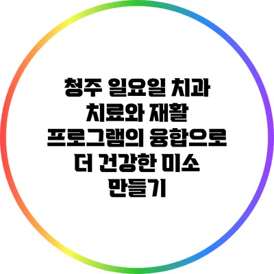 청주 일요일 치과 치료와 재활 프로그램의 융합으로 더 건강한 미소 만들기