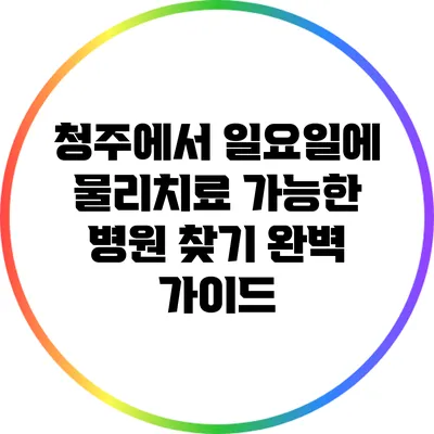 청주에서 일요일에 물리치료 가능한 병원 찾기 완벽 가이드