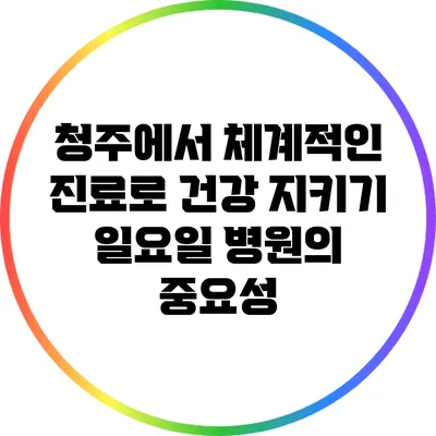 청주에서 체계적인 진료로 건강 지키기: 일요일 병원의 중요성