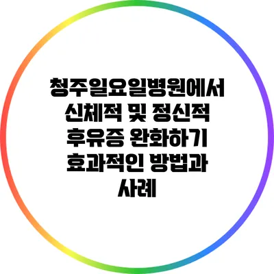 청주일요일병원에서 신체적 및 정신적 후유증 완화하기: 효과적인 방법과 사례