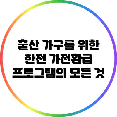 출산 가구를 위한 한전 가전환급 프로그램의 모든 것