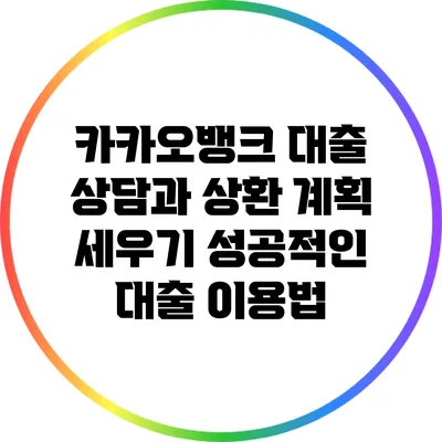 카카오뱅크 대출 상담과 상환 계획 세우기: 성공적인 대출 이용법