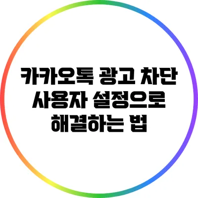 카카오톡 광고 차단: 사용자 설정으로 해결하는 법