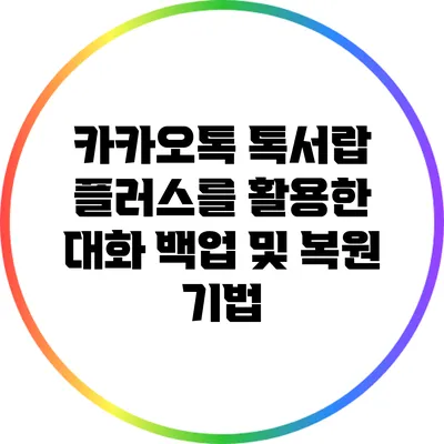 카카오톡 톡서랍 플러스를 활용한 대화 백업 및 복원 기법