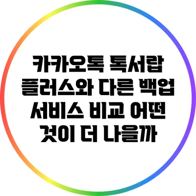 카카오톡 톡서랍 플러스와 다른 백업 서비스 비교: 어떤 것이 더 나을까?