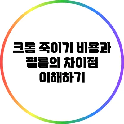 크롬 죽이기 비용과 필름의 차이점 이해하기