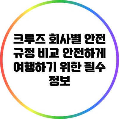 크루즈 회사별 안전 규정 비교: 안전하게 여행하기 위한 필수 정보