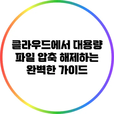 클라우드에서 대용량 파일 압축 해제하는 완벽한 가이드