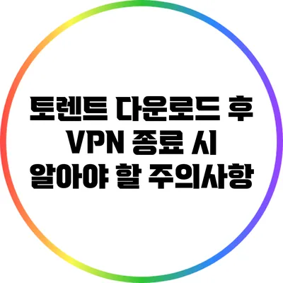 토렌트 다운로드 후 VPN 종료 시 알아야 할 주의사항