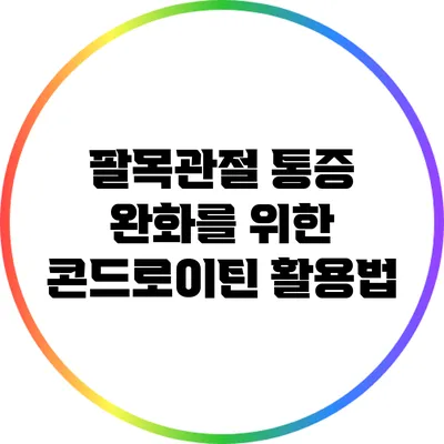 팔목관절 통증 완화를 위한 콘드로이틴 활용법