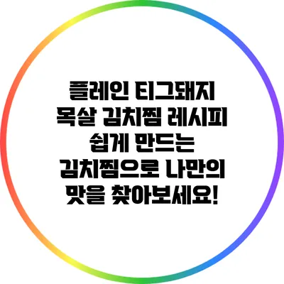 플레인 티그돼지 목살 김치찜 레시피: 쉽게 만드는 김치찜으로 나만의 맛을 찾아보세요!