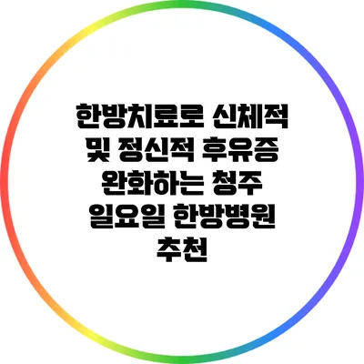 한방치료로 신체적 및 정신적 후유증 완화하는 청주 일요일 한방병원 추천