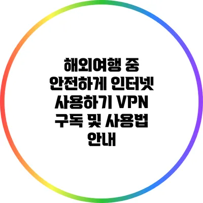해외여행 중 안전하게 인터넷 사용하기: VPN 구독 및 사용법 안내