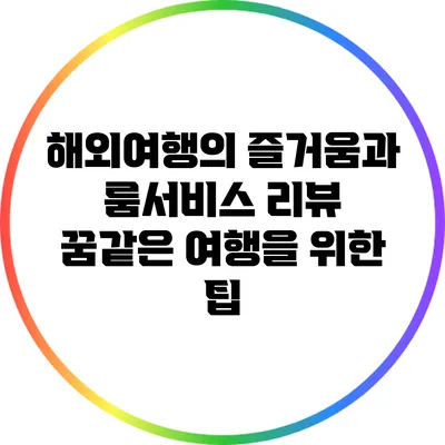해외여행의 즐거움과 룸서비스 리뷰: 꿈같은 여행을 위한 팁