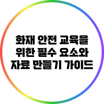 화재 안전 교육을 위한 필수 요소와 자료 만들기 가이드