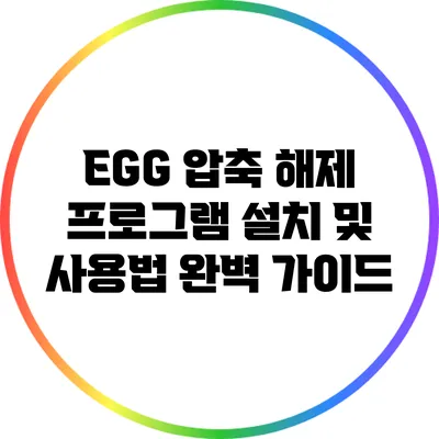 EGG 압축 해제 프로그램: 설치 및 사용법 완벽 가이드