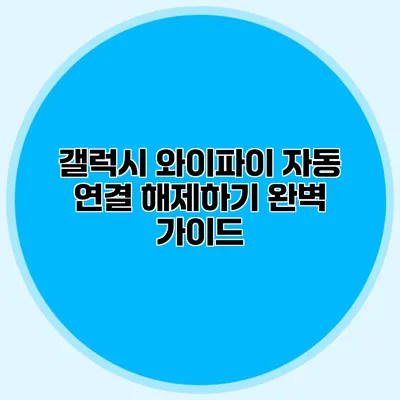갤럭시 와이파이 자동 연결 해제하기: 완벽 가이드