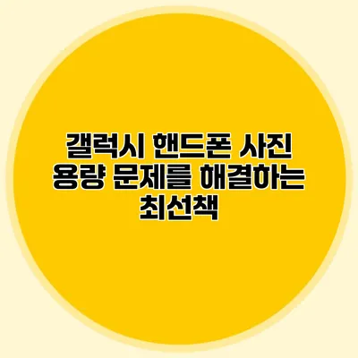 갤럭시 핸드폰 사진 용량 문제를 해결하는 최선책