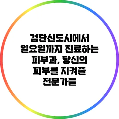 검단신도시에서 일요일까지 진료하는 피부과, 당신의 피부를 지켜줄 전문가들