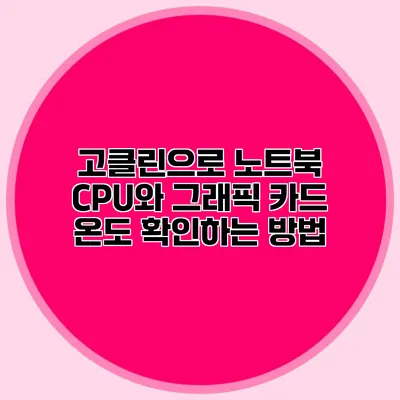 고클린으로 노트북 CPU와 그래픽 카드 온도 확인하는 방법