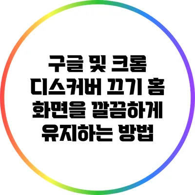 구글 및 크롬 디스커버 끄기: 홈 화면을 깔끔하게 유지하는 방법